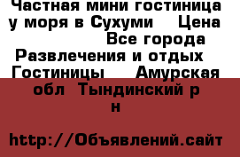 Частная мини гостиница у моря в Сухуми  › Цена ­ 400-800. - Все города Развлечения и отдых » Гостиницы   . Амурская обл.,Тындинский р-н